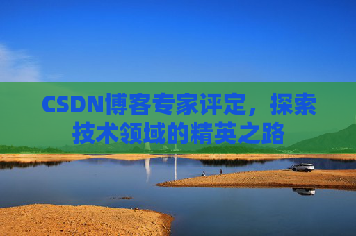 CSDN博客专家评定,探索技术领域的精英之路