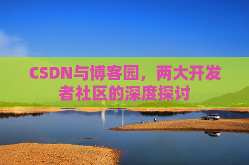 CSDN与博客园，两大开发者社区的深度探讨